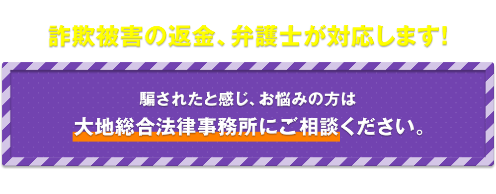 詐欺被害の返金、弁護士が対応します！ 騙されたと感じ、お悩みの方は大地総合法律事務所にご相談ください。