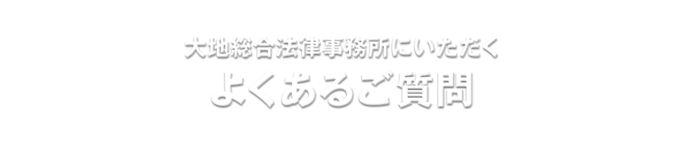 大地総合法律事務所にいただくよくあるご質問