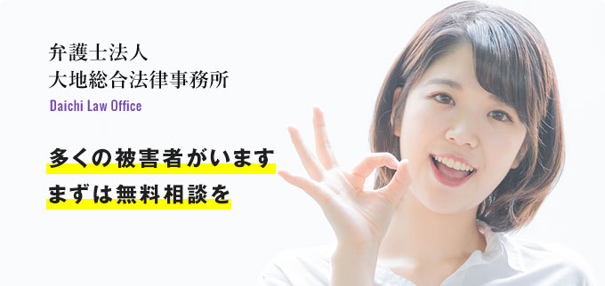 弁護士法人大地総合法律事務所 Daichi Law Office 多くの被害者がいますまずは無料相談を