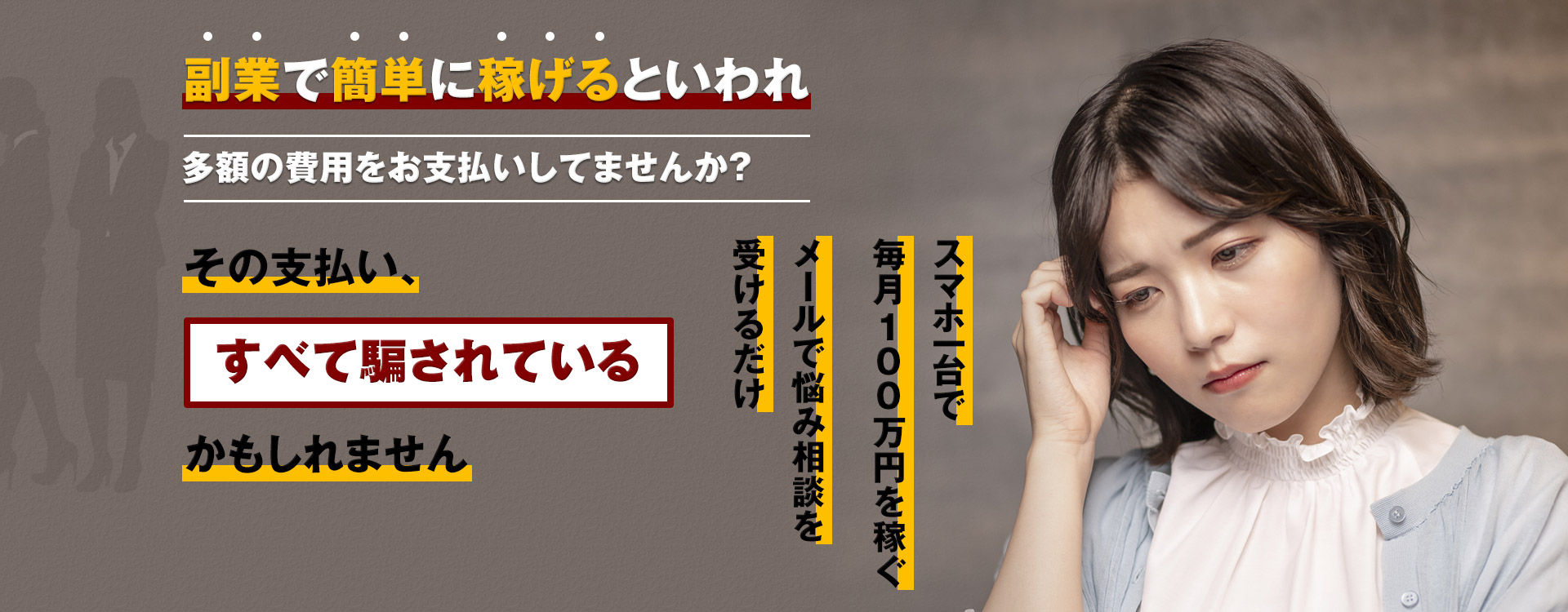 副業で簡単に稼げるといわれ多額の費用をお支払いしてませんか？ その支払い、すべて騙されているかもしれません スマホ一台で毎月100万円を稼ぐメールで悩み相談を受けるだけ