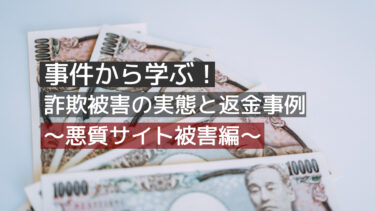 事件から学ぶ！詐欺被害の実態と返金事例～悪質サイト被害編～