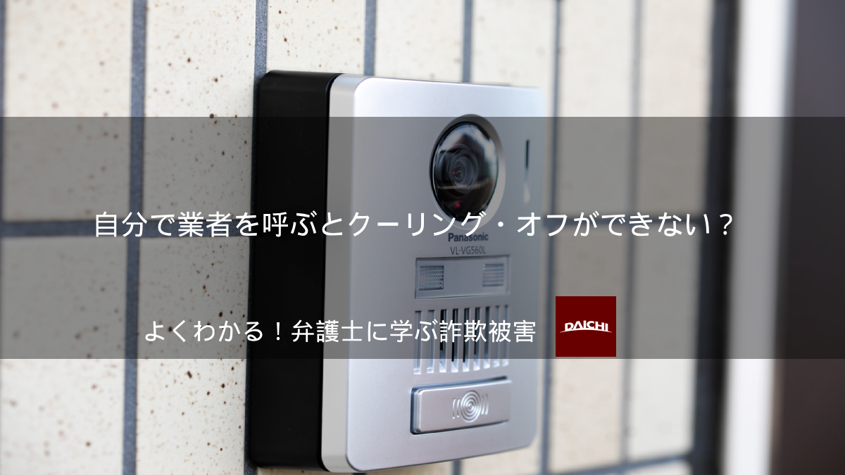 自分で業者を呼ぶとクーリング・オフできない？｜よくわかる！弁護士に学ぶ詐欺被害│詐欺ポート