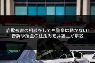 詐欺被害の相談をしても警察は動かない！告訴や捜査の仕組みを弁護士が解説
