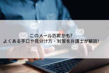 このメール詐欺かも？よくある手口や見分け方・対策を弁護士が解説！