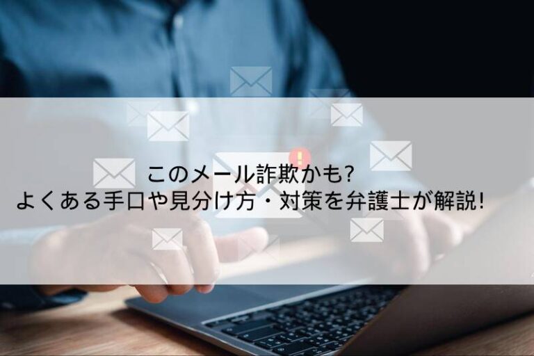 このメール詐欺かも？よくある手口や見分け方・対策を弁護士が解説！