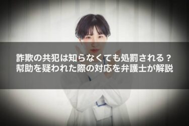 詐欺の共犯は知らなくても処罰される？幇助を疑われた際の対応を弁護士が解説