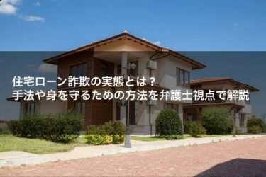 住宅ローン詐欺の実態とは？手法や身を守るための方法を弁護士視点で解説