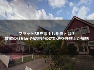 フラット35を悪用した罠とは？詐欺の仕組みや被害時の対処法を弁護士が解説