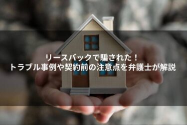 リースバックで騙された！トラブル事例や契約前の注意点を弁護士が解説