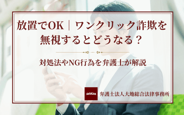 放置でOK｜ワンクリック詐欺を無視するとどうなる？対処法やNG行為を弁護士が解説