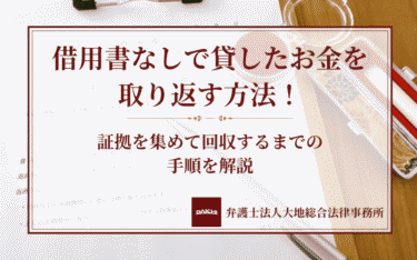 借用書なしで貸したお金を取り返す方法！証拠を集めて回収するまでの手順を解説