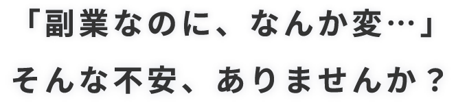 「副業なのに、なんか変・・・」そんな不安、ありませんか？